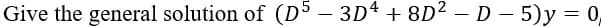 Give the general solution of (D
- 3D4 + 8D? –D - 5)y = 0,
04.
