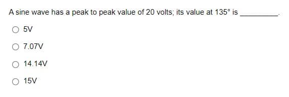 A sine wave has a peak to peak value of 20 volts; its value at 135° is
5V
O 7.07V
O 14.14V
15V
