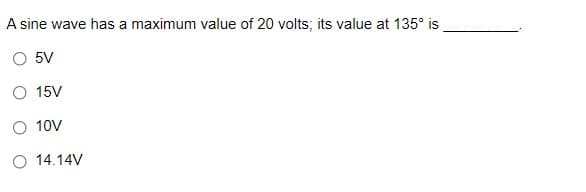 A sine wave has a maximum value of 20 volts; its value at 135° is
O 5V
O 15V
O 10V
O 14.14V
