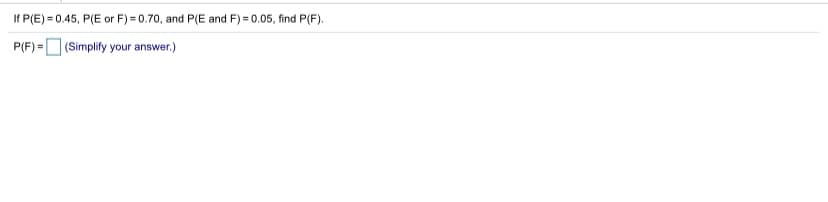 If P(E) = 0.45, P(E or F) = 0.70, and P(E and F) = 0.05, find P(F).
P(F) = (Simplify your answer.)
