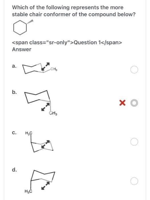 Which of the following represents the more
stable chair conformer of the compound below?
<span class="sr-only">Question 1</span>
Answer
a.
b.
C. H₂C
d.
CH₂
Bo
H₂C
CH3
хо