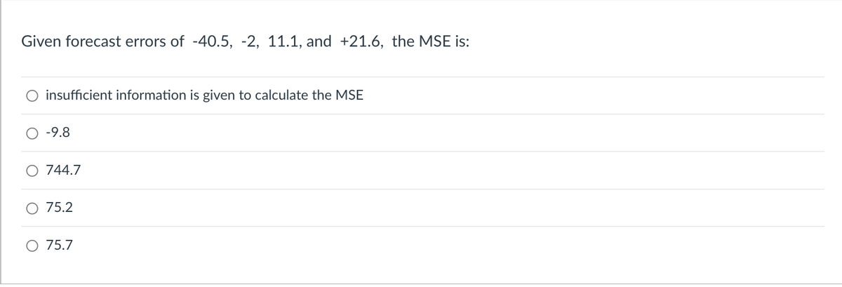 Given forecast errors of -40.5, -2, 11.1, and +21.6, the MSE is:
insufficient information is given to calculate the MSE
O -9.8
744.7
75.2
75.7