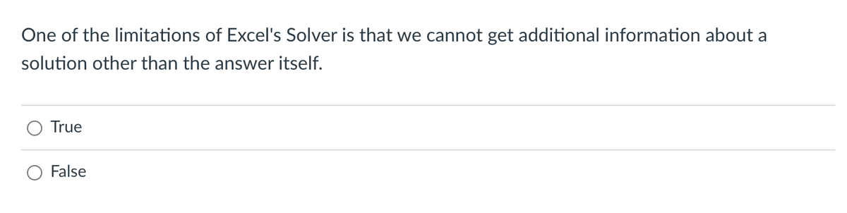 One of the limitations of Excel's Solver is that we cannot get additional information about a
solution other than the answer itself.
True
False