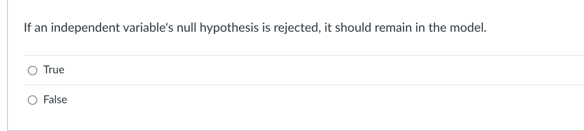 If an independent variable's null hypothesis is rejected, it should remain in the model.
True
False