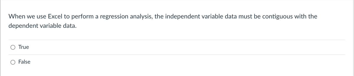 When we use Excel to perform a regression analysis, the independent variable data must be contiguous with the
dependent variable data.
True
False