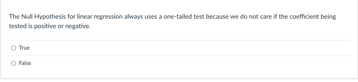 The Null Hypothesis for linear regression always uses a one-tailed test because we do not care if the coefficient being
tested is positive or negative.
True
False