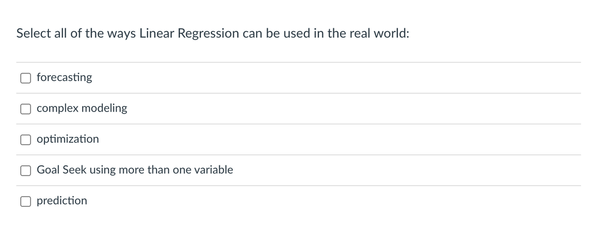 Select all of the ways Linear Regression can be used in the real world:
forecasting
complex modeling
optimization
Goal Seek using more than one variable
Oprediction