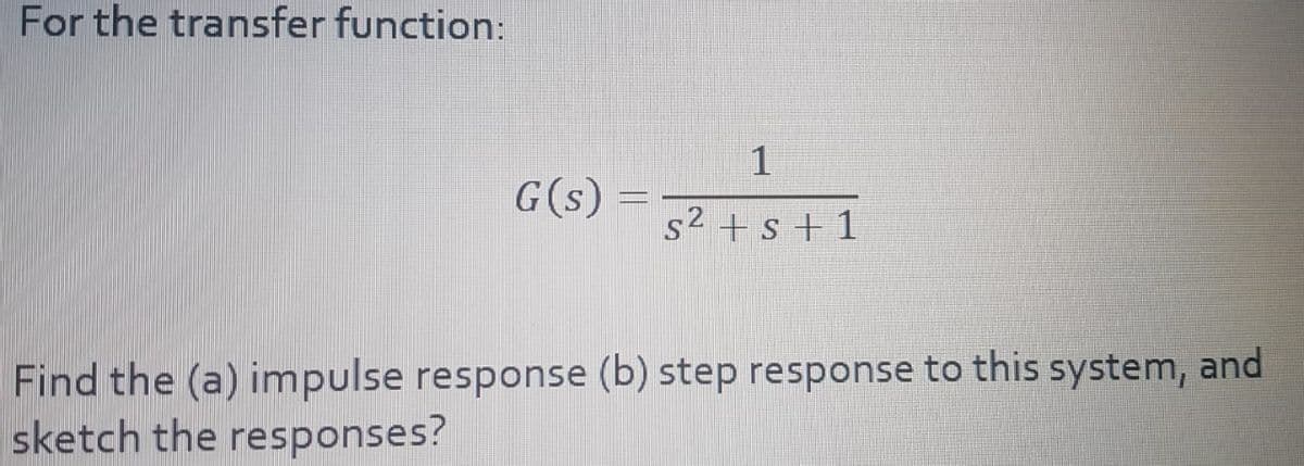 For the transfer function:
1
G(s)
s2 +s + 1
Find the (a) impulse response (b) step response to this system, and
sketch the responses?
