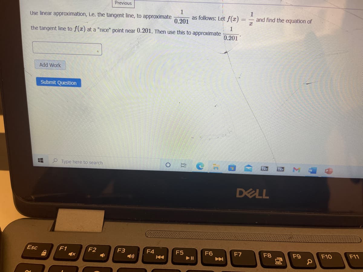 Previous
1
as follows: Let f(x)
1
and find the equation of
Use linear approximation, i.e. the tangent line, to approximate
0.201
the tangent line to f(x) at a "nice" point near 0.201. Then use this to approximate
0.201
Add Work
Submit Question
O Type here to search
DELL
Esc
F1
F2
F3
F4
F5
F6
F7
F8
F9
F10
F11
图
图
立
