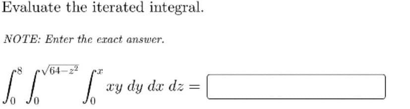Evaluate the iterated integral.
NOTE: Enter the exact answer.
64-z2
xy dy dx dz

