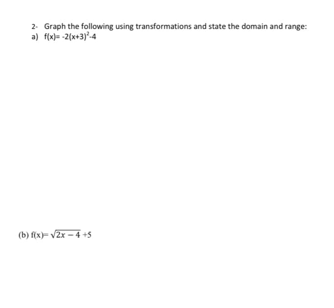 2- Graph the following using transformations and state the domain and range:
a) f(x)= -2(x+3)²-4
(b) f(x)=√2x - 4 +5