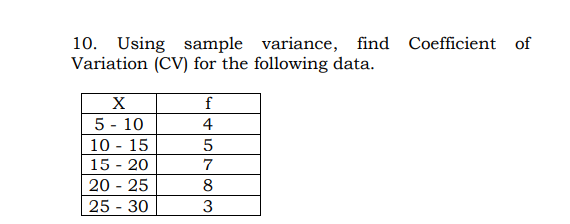 10. Using sample variance, find Coefficient of
Variation (CV) for the following data.
X
f
5 - 10
10 - 15
15 - 20
20 - 25
25 - 30
4
5
7
8
3
