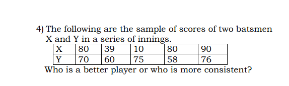 4) The following are the sample of scores of two batsmen
X and Y in a series of innings.
| 10
75
Who is a better player or who is more consistent?
X 80
39
60
80
90
Y
70
58
76
