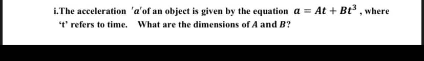 i.The acceleration 'a'of an object is given by the equation a = At + Bt3 , where
't' refers to time. What are the dimensions of A and B?
