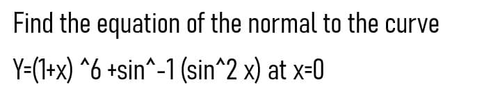 Find the equation of the normal to the curve
Y=(1+x) ^6 +sin^-1 (sin^2 x) at x-0
