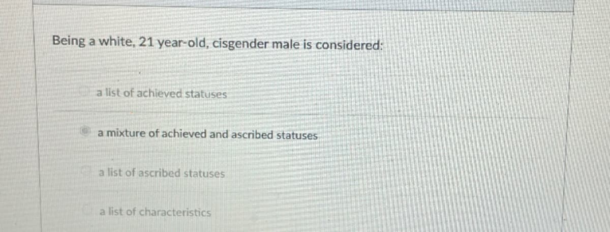 Being a white, 21 year-old, cisgender male is considered:
a list of achieved statuses
a mixture of achieved and ascribed statuses
a list of ascribed statuses
a list of characteristics