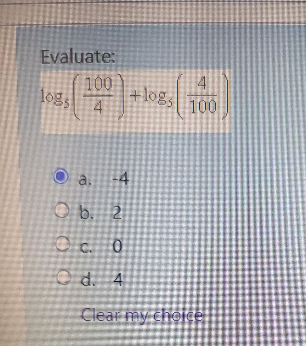 Evaluate:
4.
100
+log,
4.
10gs
100
a.
-4
O b. 2
Oc. 0
O d. 4
Clear my choice
