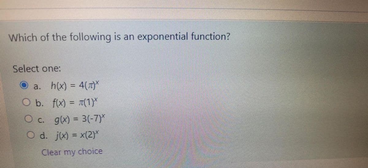 Which of the following is an exponential function?
Select one:
a. h(x) = 4(7)*
O b. fx) = 7(1)*
Oc.
g(x) = 3(-7)*
O d. j - x(2)*
Clear my choice
