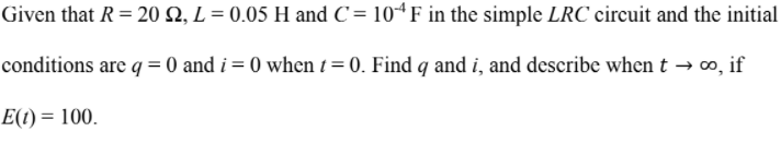 Given that R = 20 2, L = 0.05 H and C = 10“F in the simple LRC circuit and the initial
conditions are q = 0 and i = 0 when t = 0. Find q and i, and describe when t → 0o, if
E(1) = 100.
