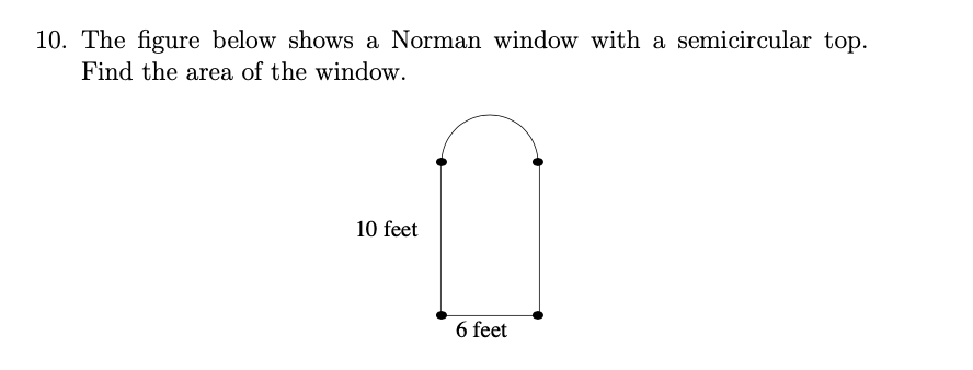 10. The figure below shows a Norman window with a semicircular top.
Find the area of the window.
10 feet
6 feet
