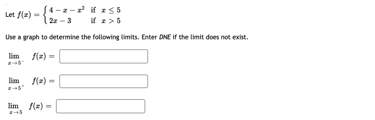 /4 — а — 2? if x <5
Let f(x)
2x
- 3
if x > 5
Use a graph to determine the following limits. Enter DNE if the limit does not exist.
lim
x +5-
f(x)
lim
f(x) :
lim
f(x) =
