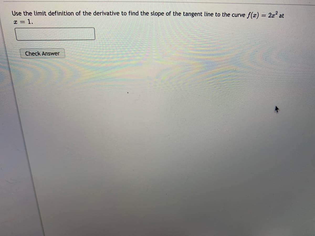 Use the limit definition of the derivative to find the slope of the tangent line to the curve f(x) = 2x2 at
%3D
I = 1.
Check Answer
