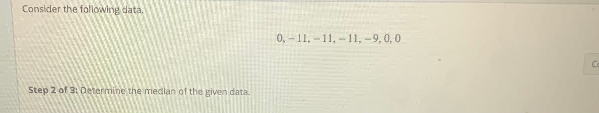 Consider the following data.
0, – 11, – 11, – 11, -9, 0, 0
Co
Step 2 of 3: Determine the median of the given data.
