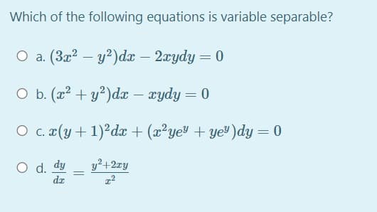 Which of the following equations is variable separable?
O a. (3x2 – y?)dx – 2xydy = 0
O b. (22 + y?)dx – xydy = 0
O c. ¤(y+1)²dx + (x²ye" + ye")dy = 0
O d. dy
y2+2ry
dz
