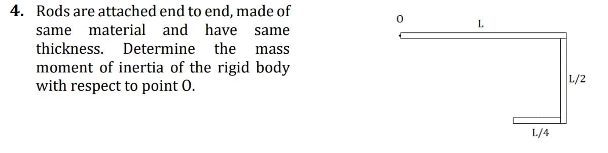 4. Rods are attached end to end, made of
same
material
and have
same
thickness.
Determine the
mass
moment of inertia of the rigid body
with respect to point 0.
L/2
L/4
