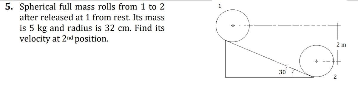 5. Spherical full mass rolls from 1 to 2
after released at 1 from rest. Its mass
1
is 5 kg and radius is 32 cm. Find its
velocity at 2nd position.
2 m
30
2.
