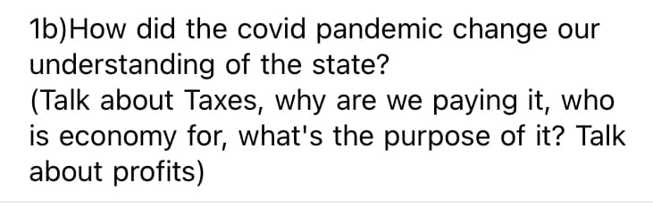 1b)How did the covid pandemic change our
understanding of the state?
(Talk about Taxes, why are we paying it, who
is economy for, what's the purpose of it? Talk
about profits)
