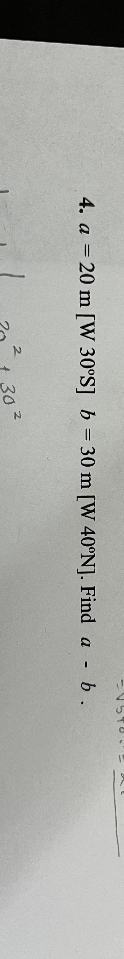 4. a = 20 m [W 30°S] b = 30 m [W 40°N]. Find a - b.
%3D
2.
t 30
