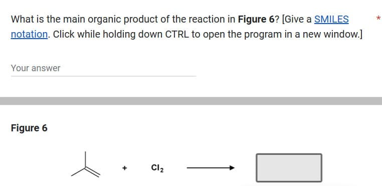 What is the main organic product of the reaction in Figure 6? [Give a SMILES
notation. Click while holding down CTRL to open the program in a new window.]
Your answer
Figure 6
+
Cl2