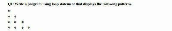 QI: Write a program using loop statement that displays the following patterns.
本
** *
** * *
