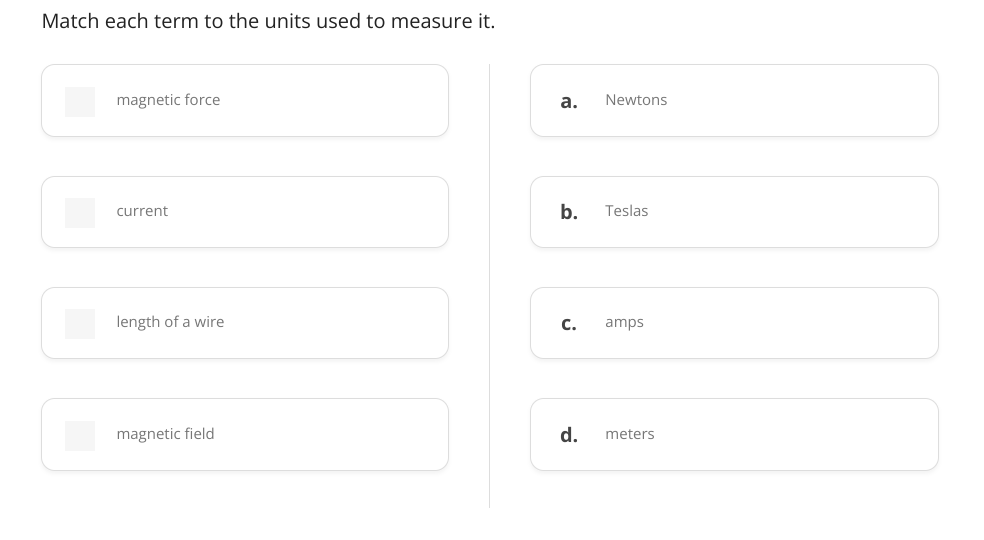 Match each term to the units used to measure it.
magnetic force
а.
Newtons
current
b.
Teslas
length of a wire
C.
amps
magnetic field
d.
meters
