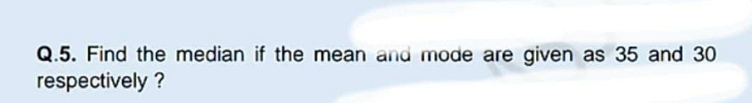 Q.5. Find the median if the mean and mode are given as 35 and 30
respectively?