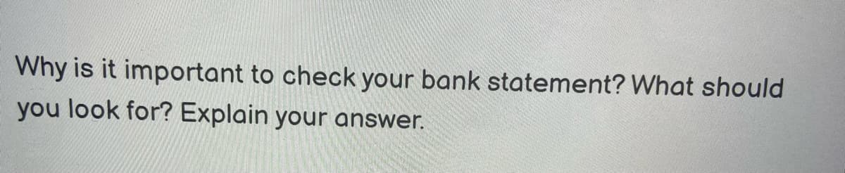 Why is it important to check your bank statement? What should
you look for? Explain your answer.