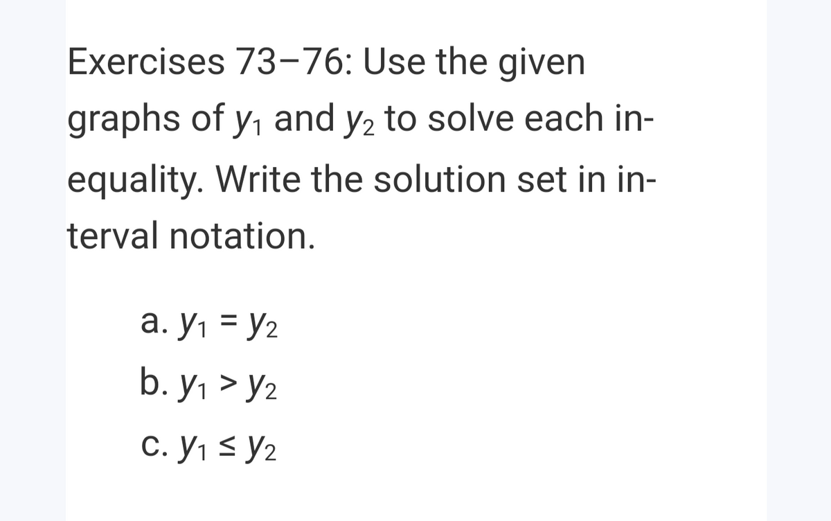 Exercises 73-76: Use the given
graphs of y, and y2 to solve each in-
equality. Write the solution set in in-
terval notation.
a. y, = y2
b. У, > У2
C. Y1 < Y2
