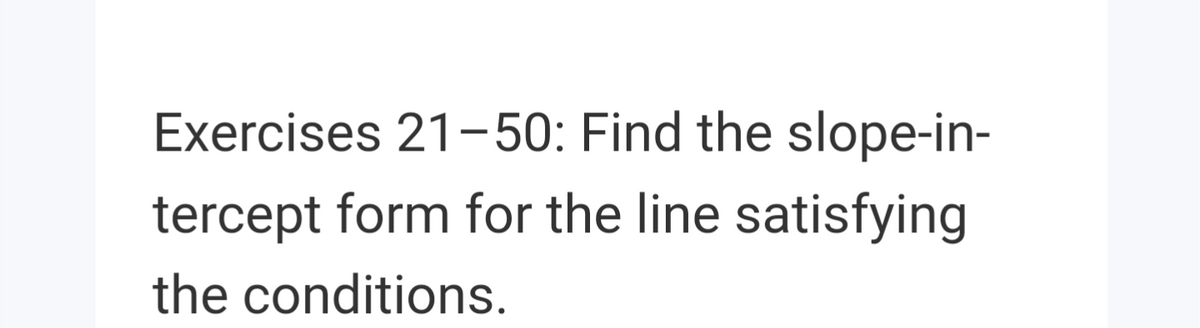 Exercises 21-50: Find the slope-in-
tercept form for the line satisfying
the conditions.
