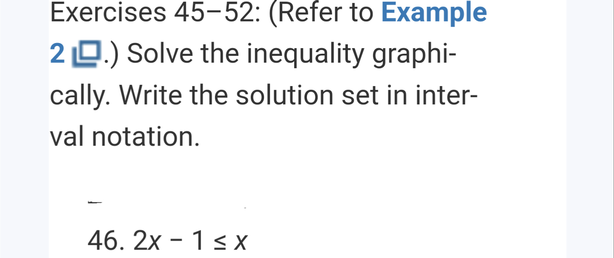 Exercises 45-52: (Refer to Example
2 0.) Solve the inequality graphi-
cally. Write the solution set in inter-
val notation.
46. 2x - 1 < X

