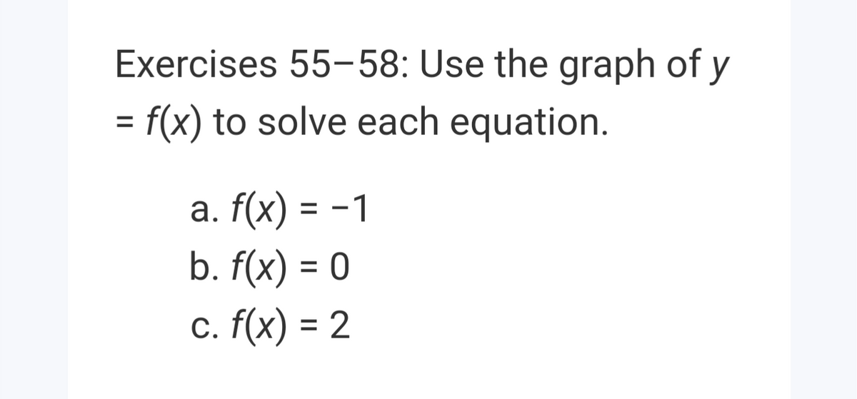 Exercises 55-58: Use the graph of y
= f(x) to solve each equation.
a. f(x) = -1
b. f(x) = 0
c. f(x) = 2
