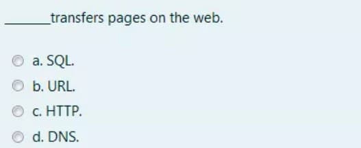 transfers pages on the web.
a. SQL.
b. URL.
O c. HTTP.
d. DNS.
