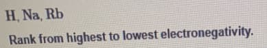 H, Na, Rb
Rank from highest to lowest electronegativity.
