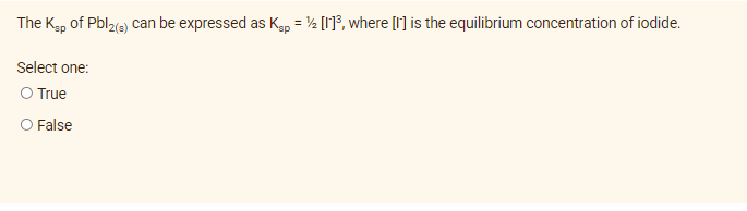 The Kg, of Pblze can be expressed as Kep = ½ [1]°, where [I'] is the equilibrium concentration of iodide.
Select one:
O True
O False
