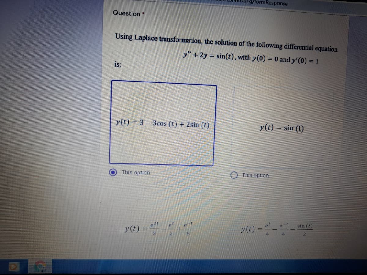 9/tormResponse
Question*
Using Laplace transformation, the solution of the following differential equation
y" + 2y = sin(t), with y(0) = 0 and y'(0) = 1
is:
y(t) = 3- 3cos (t) + 2sin (t)
y(t) = sin (t)
This option.
This option
yte) = "
sin (t)
y(t) =
%3D
4.
