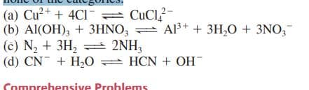 (a) Cu?+ + 4CI CuCl-
(b) Al(OH), + 3HNO3
(c) N, + 3H, = 2NH,
(d) CN + H,0= HCN + OH
E Al+ + 3H,O + 3NO,
Comprehensive Problems
