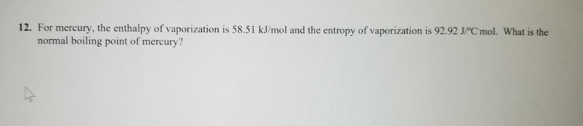 12. For mercury, the enthalpy of vaporization is 58.51 kJ/mol and the entropy of vaporization is 92.92 J/°C mol. What is the
normal boiling point of mercury?