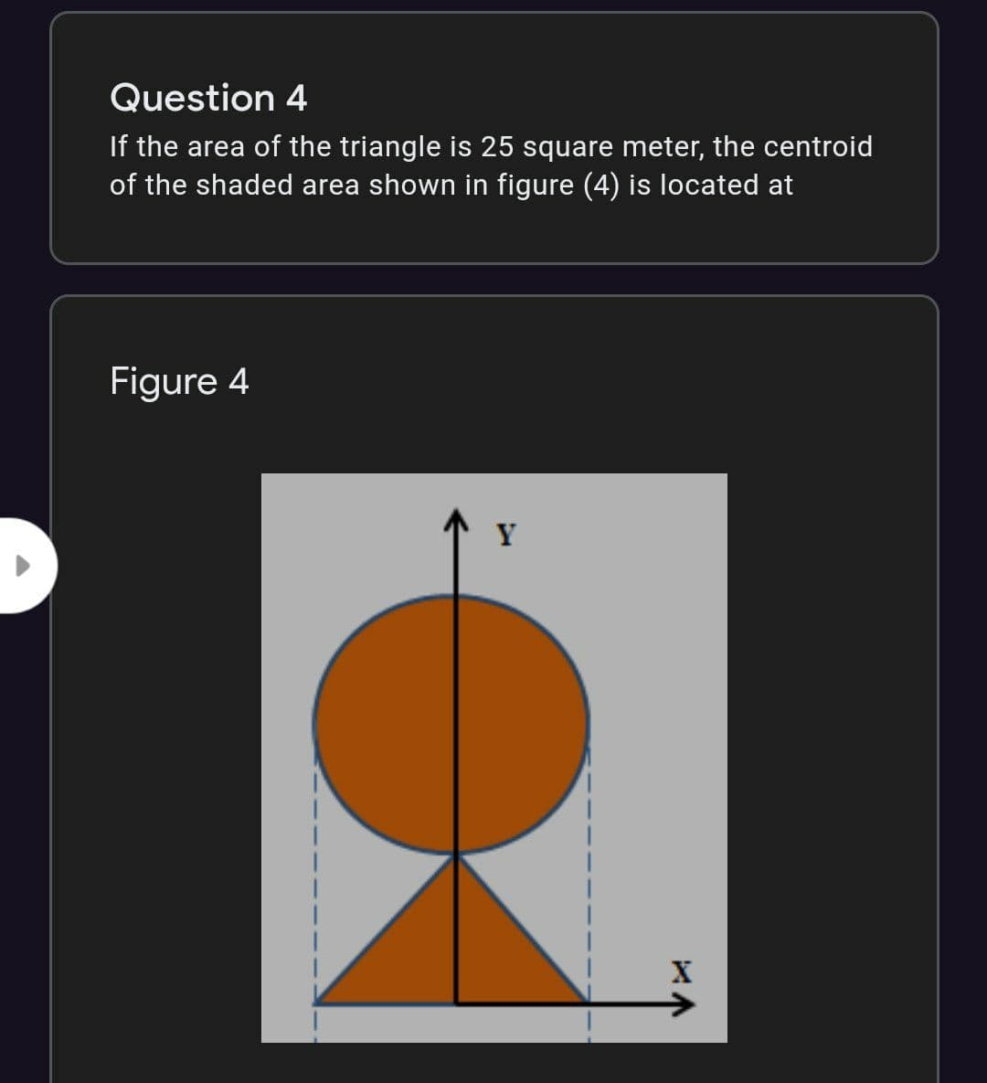 Question 4
If the area of the triangle is 25 square meter, the centroid
of the shaded area shown in figure (4) is located at
Figure 4
Y
->
