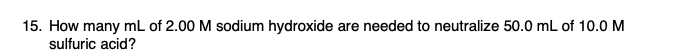 15. How many mL of 2.00 M sodium hydroxide are needed to neutralize 50.0 mL of 10.0 M
sulfuric acid?
