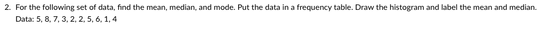 2. For the following set of data, find the mean, median, and mode. Put the data in a frequency table. Draw the histogram and label the mean and median.
Data: 5, 8, 7, 3, 2, 2, 5, 6, 1, 4
